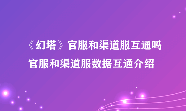 《幻塔》官服和渠道服互通吗 官服和渠道服数据互通介绍