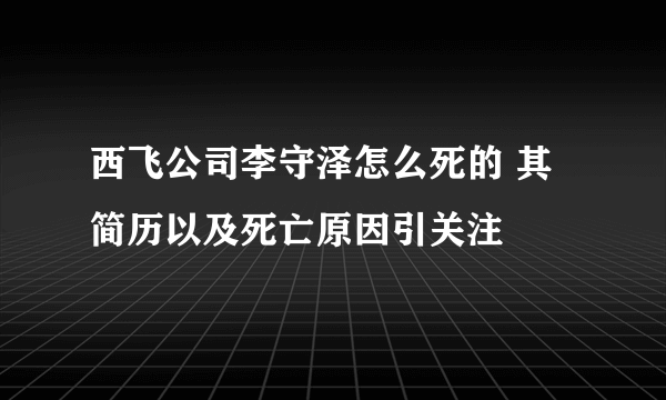 西飞公司李守泽怎么死的 其简历以及死亡原因引关注