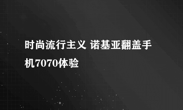 时尚流行主义 诺基亚翻盖手机7070体验