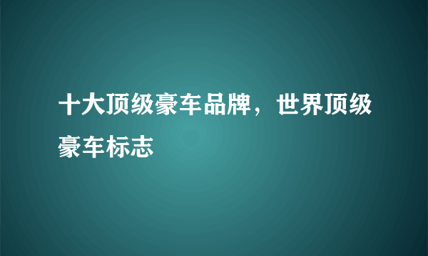 十大顶级豪车品牌，世界顶级豪车标志