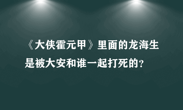 《大侠霍元甲》里面的龙海生是被大安和谁一起打死的？