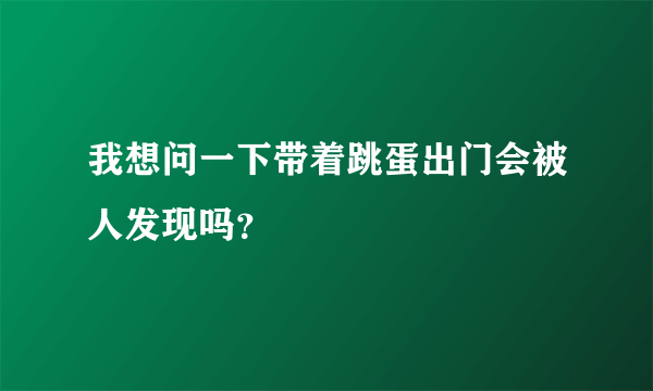 我想问一下带着跳蛋出门会被人发现吗？