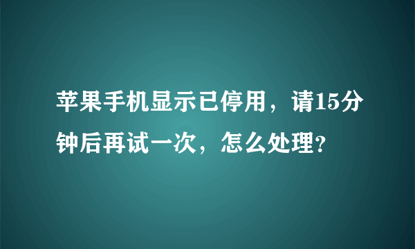 苹果手机显示已停用，请15分钟后再试一次，怎么处理？