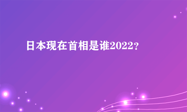 日本现在首相是谁2022？