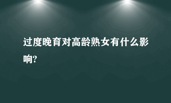 过度晚育对高龄熟女有什么影响?