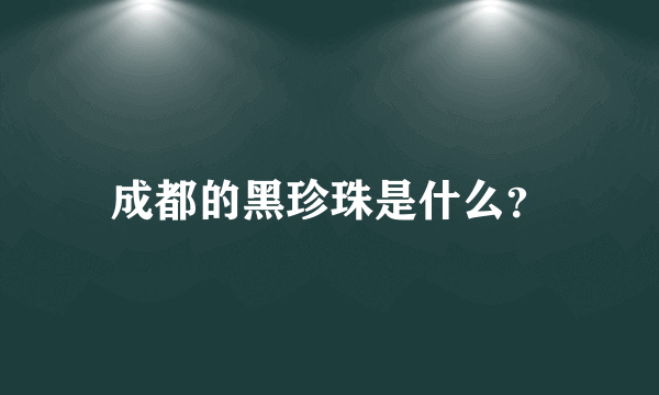 成都的黑珍珠是什么？