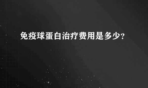 免疫球蛋白治疗费用是多少？