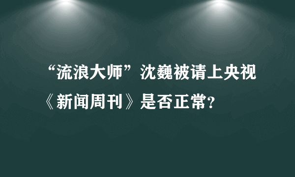 “流浪大师”沈巍被请上央视《新闻周刊》是否正常？