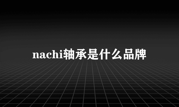 nachi轴承是什么品牌