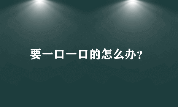 要一口一口的怎么办？