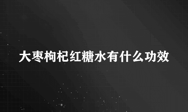 大枣枸杞红糖水有什么功效