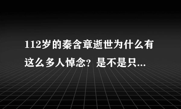 112岁的秦含章逝世为什么有这么多人悼念？是不是只是因为他岁数大？