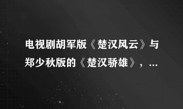 电视剧胡军版《楚汉风云》与郑少秋版的《楚汉骄雄》，哪个好看点，主要是剧情接近历史点