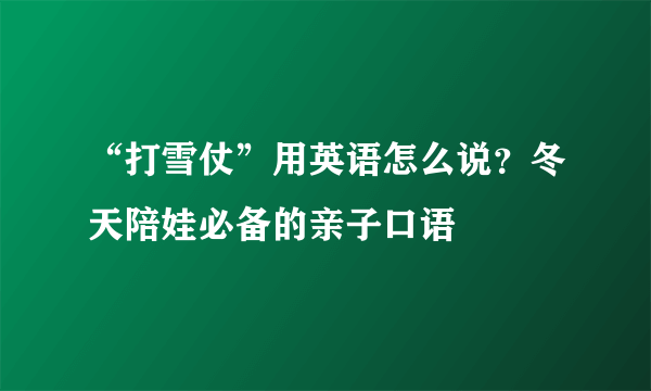 “打雪仗”用英语怎么说？冬天陪娃必备的亲子口语