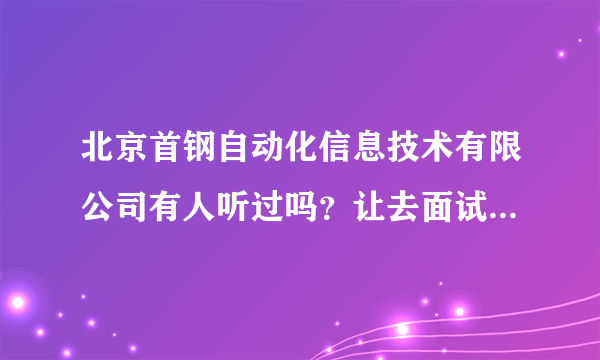 北京首钢自动化信息技术有限公司有人听过吗？让去面试会不会是骗子？北京的同胞们？