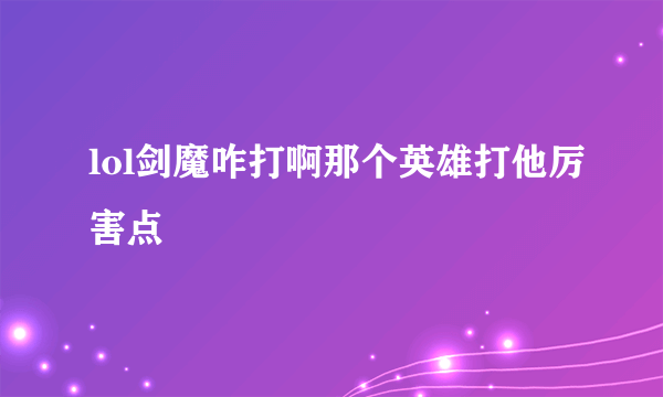 lol剑魔咋打啊那个英雄打他厉害点