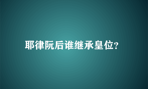 耶律阮后谁继承皇位？