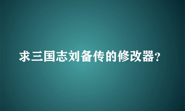 求三国志刘备传的修改器？