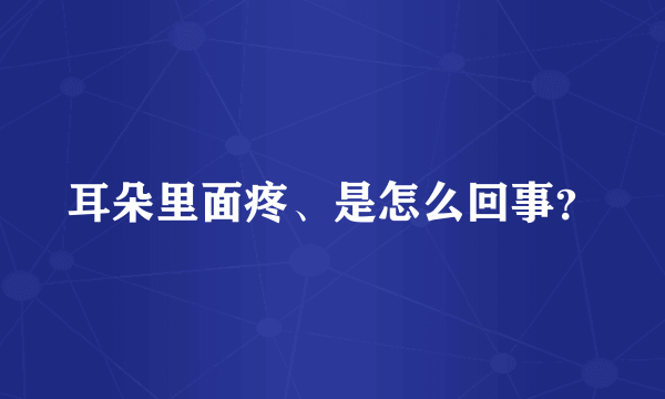 耳朵里面疼、是怎么回事？