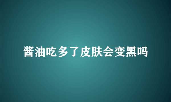 酱油吃多了皮肤会变黑吗