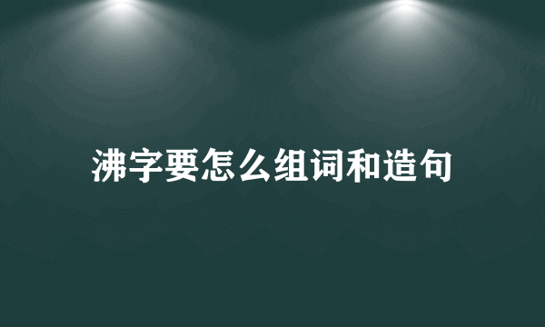 沸字要怎么组词和造句