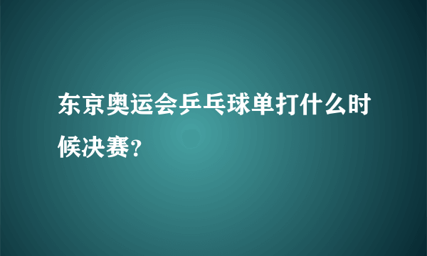 东京奥运会乒乓球单打什么时候决赛？