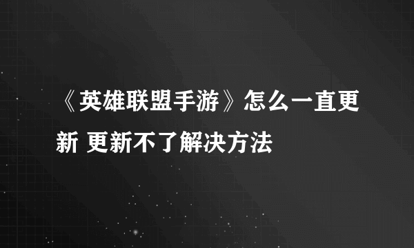 《英雄联盟手游》怎么一直更新 更新不了解决方法