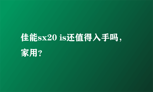 佳能sx20 is还值得入手吗，家用？