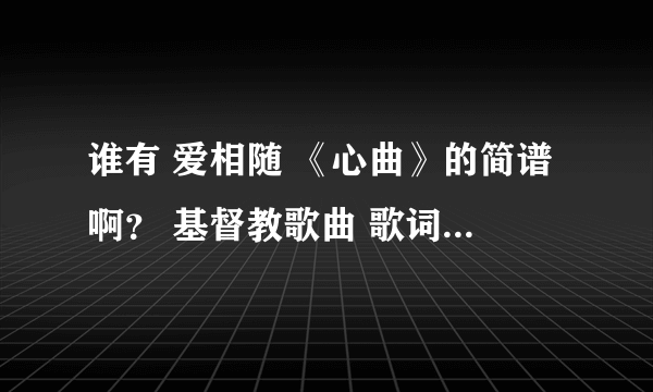 谁有 爱相随 《心曲》的简谱啊？ 基督教歌曲 歌词：心碎了，红尘中寻觅。空剩下满心的愁绪... ...