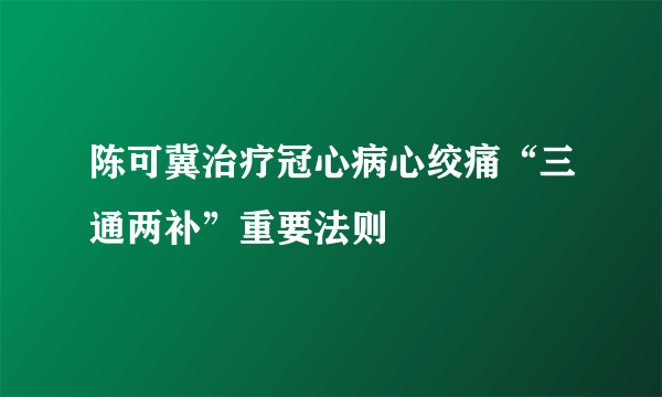 陈可冀治疗冠心病心绞痛“三通两补”重要法则