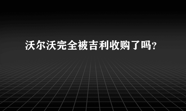 沃尔沃完全被吉利收购了吗？