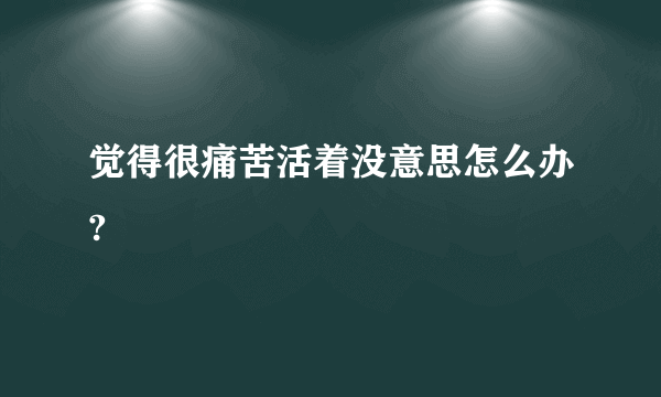 觉得很痛苦活着没意思怎么办?