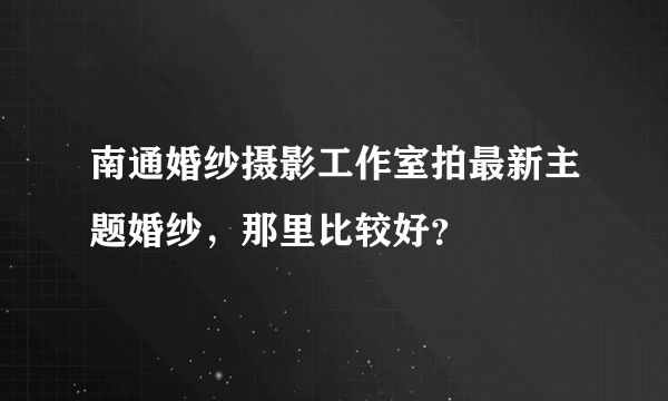 南通婚纱摄影工作室拍最新主题婚纱，那里比较好？