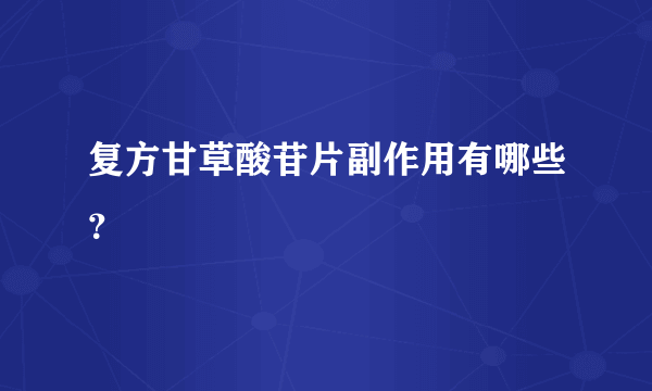 复方甘草酸苷片副作用有哪些？