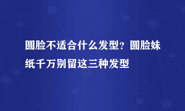 圆脸不适合什么发型？圆脸妹纸千万别留这三种发型