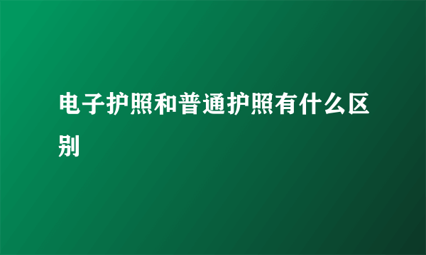 电子护照和普通护照有什么区别