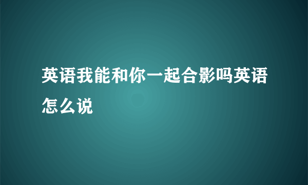 英语我能和你一起合影吗英语怎么说