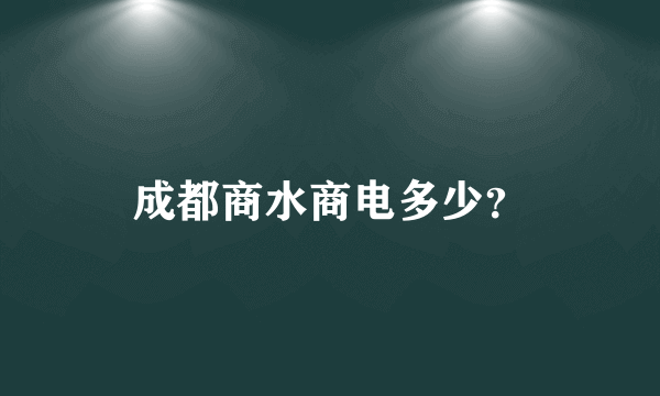 成都商水商电多少？