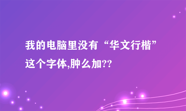 我的电脑里没有“华文行楷”这个字体,肿么加??