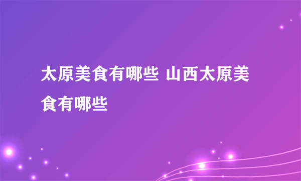 太原美食有哪些 山西太原美食有哪些