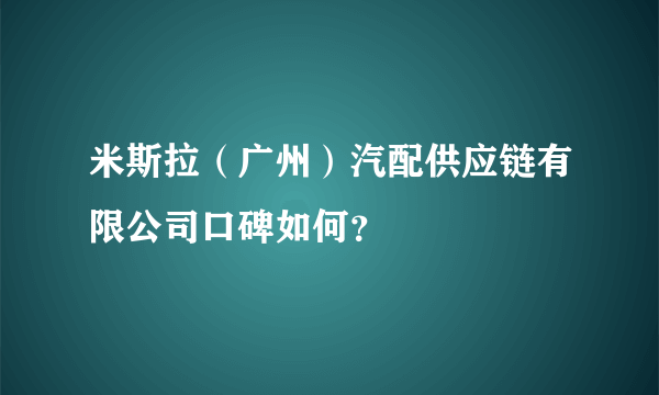 米斯拉（广州）汽配供应链有限公司口碑如何？