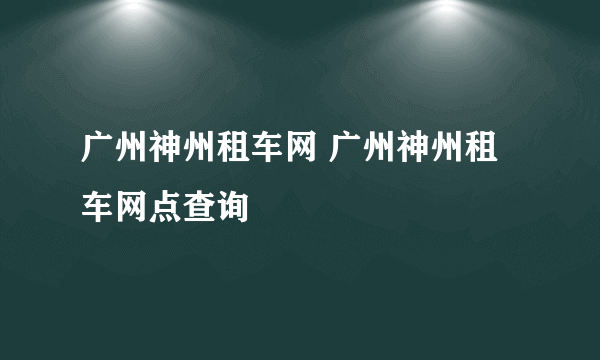 广州神州租车网 广州神州租车网点查询