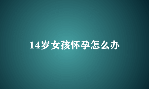 14岁女孩怀孕怎么办