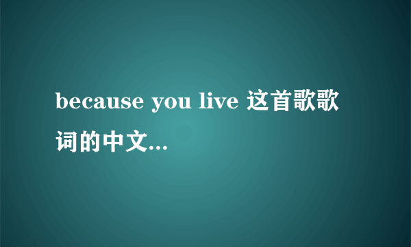 because you live 这首歌歌词的中文发音，意思狗屁不通也没关系，要多少分自己说！