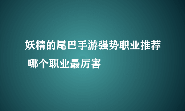 妖精的尾巴手游强势职业推荐 哪个职业最厉害