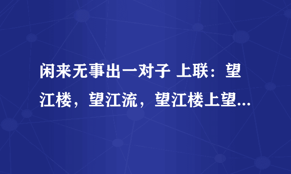 闲来无事出一对子 上联：望江楼，望江流，望江楼上望江流，江楼千古，江流千古。 请接下联～