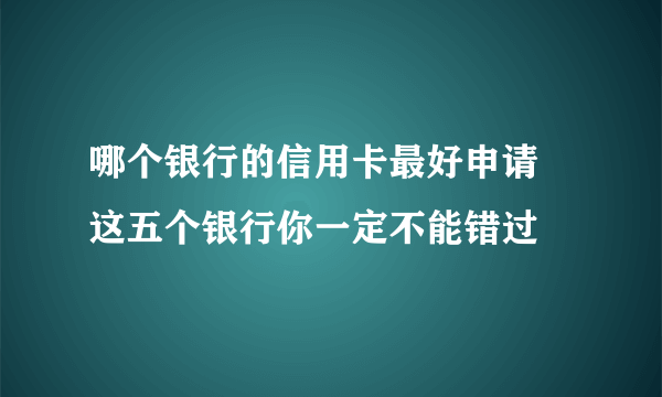 哪个银行的信用卡最好申请 这五个银行你一定不能错过