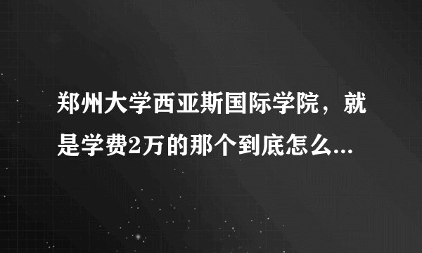 郑州大学西亚斯国际学院，就是学费2万的那个到底怎么样？求在校生回答混积分和不懂就只听说的免进，真心求