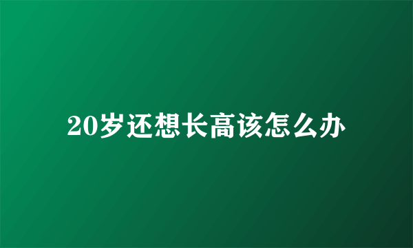 20岁还想长高该怎么办