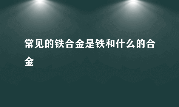 常见的铁合金是铁和什么的合金